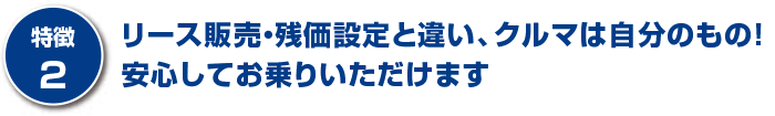 リース販売・残価設定と違い、クルマは自分のもの！安心してお乗りいただけます
