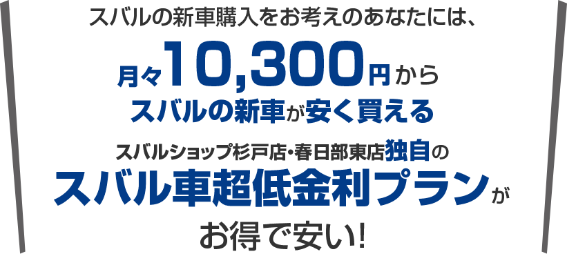 スバルの新車購入をお考えのあなたには、月々10,300円から新車に乗れるスバルショップ杉戸店・春日部東店独自のスバル車超低金利プランがお得で安い!